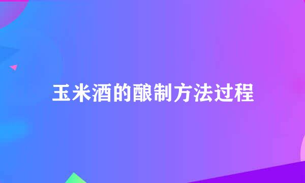 玉米酒的酿制方法过程