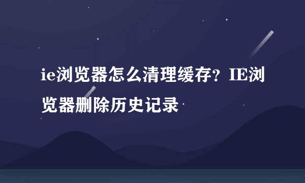 ie浏览器怎么清理缓存？IE浏览器删除历史记录