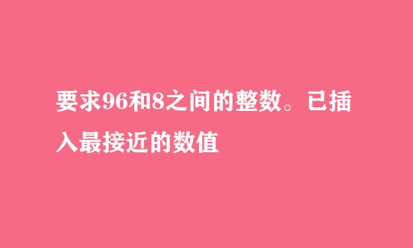 要求96和8之间的整数。已插入最接近的数值