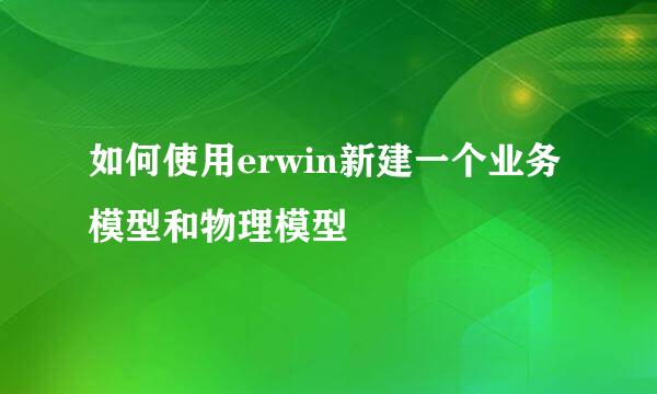 如何使用erwin新建一个业务模型和物理模型