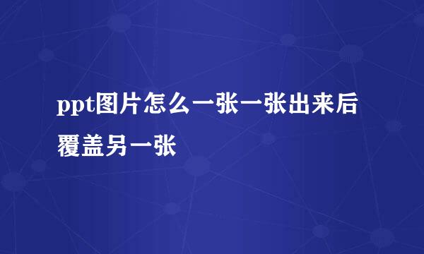ppt图片怎么一张一张出来后覆盖另一张