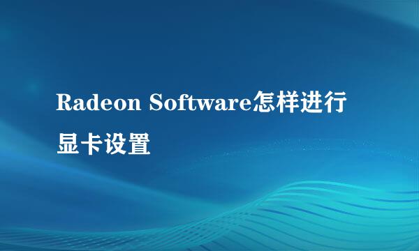 Radeon Software怎样进行显卡设置
