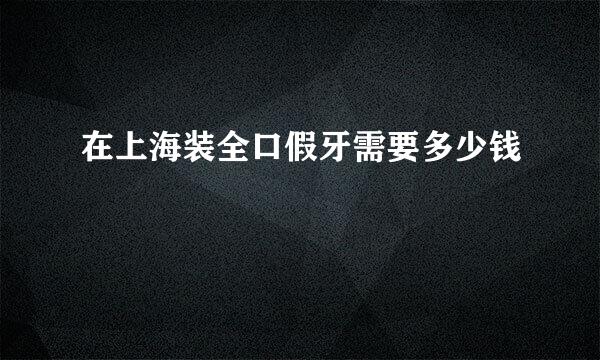 在上海装全口假牙需要多少钱