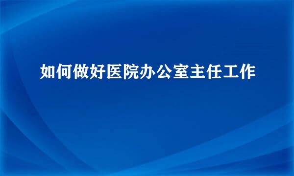 如何做好医院办公室主任工作