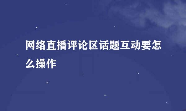 网络直播评论区话题互动要怎么操作