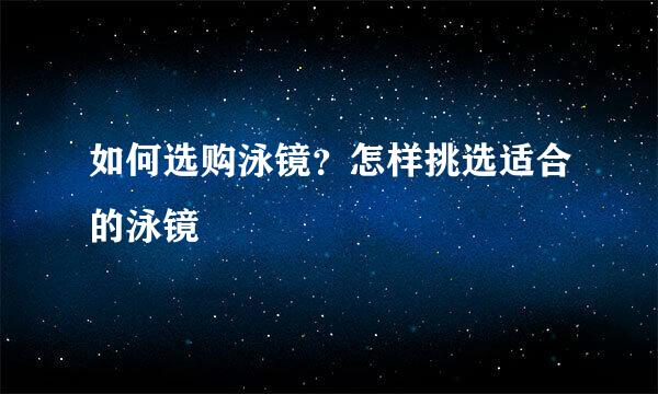 如何选购泳镜？怎样挑选适合的泳镜
