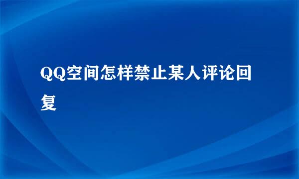 QQ空间怎样禁止某人评论回复