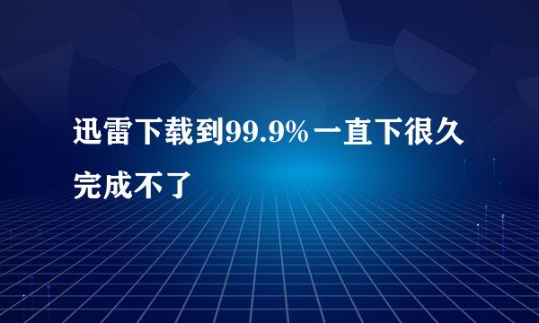 迅雷下载到99.9%一直下很久完成不了