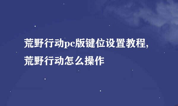 荒野行动pc版键位设置教程,荒野行动怎么操作