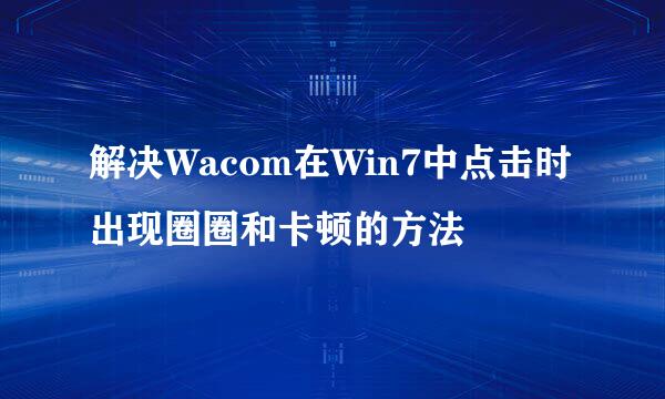 解决Wacom在Win7中点击时出现圈圈和卡顿的方法