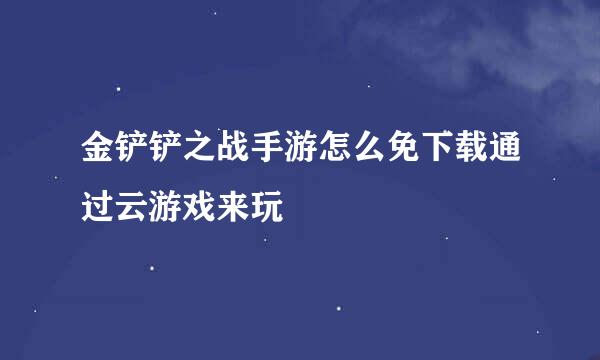 金铲铲之战手游怎么免下载通过云游戏来玩