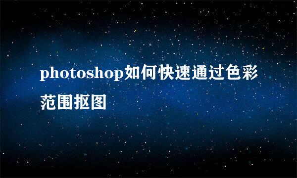 photoshop如何快速通过色彩范围抠图