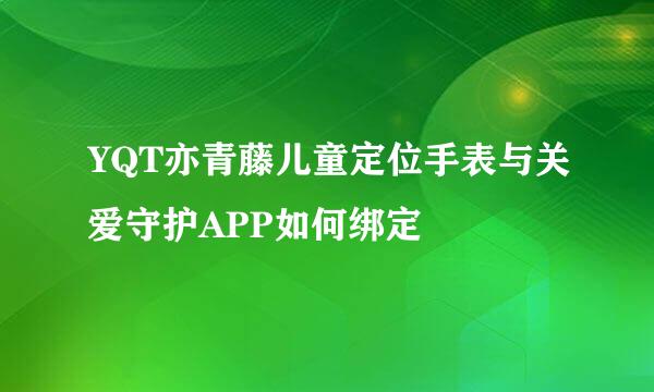 YQT亦青藤儿童定位手表与关爱守护APP如何绑定