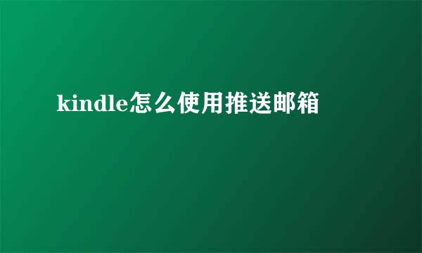 kindle怎么使用推送邮箱