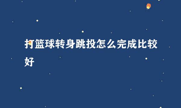 打篮球转身跳投怎么完成比较好