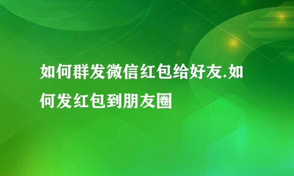 如何群发微信红包给好友.如何发红包到朋友圈