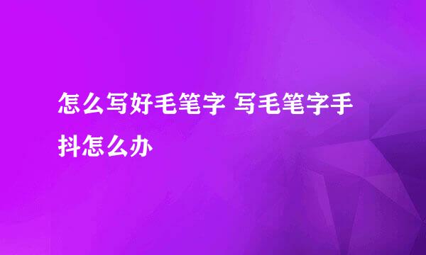 怎么写好毛笔字 写毛笔字手抖怎么办