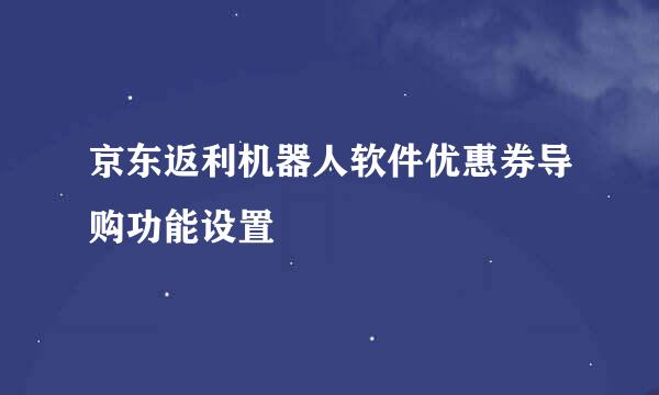 京东返利机器人软件优惠券导购功能设置