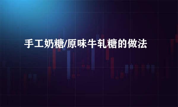 手工奶糖/原味牛轧糖的做法