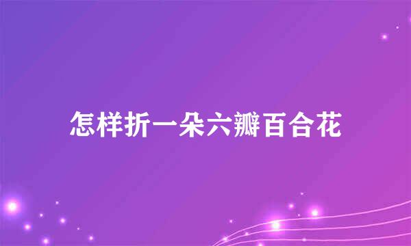 怎样折一朵六瓣百合花