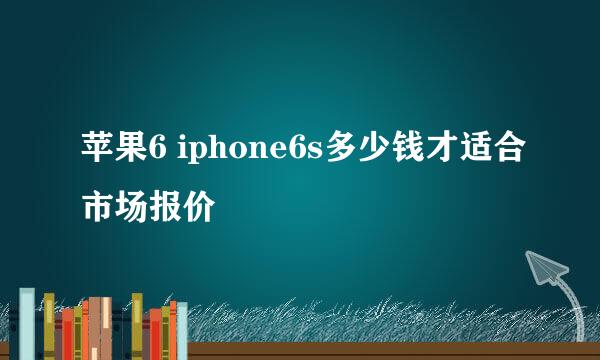 苹果6 iphone6s多少钱才适合市场报价