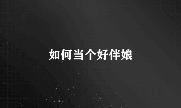 如何当个好伴娘