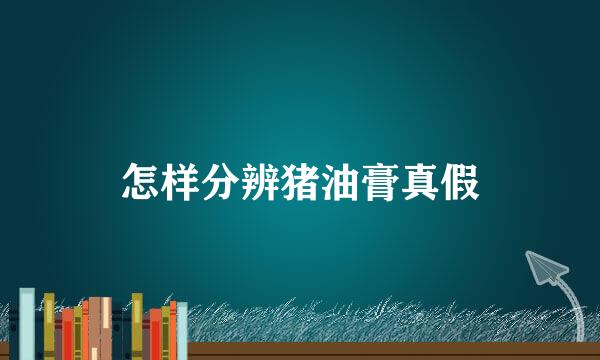 怎样分辨猪油膏真假