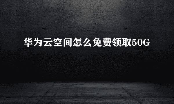 华为云空间怎么免费领取50G
