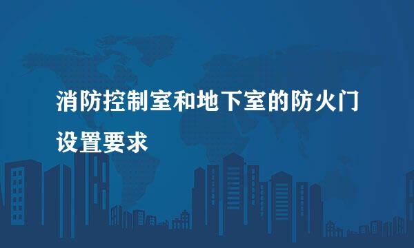消防控制室和地下室的防火门设置要求