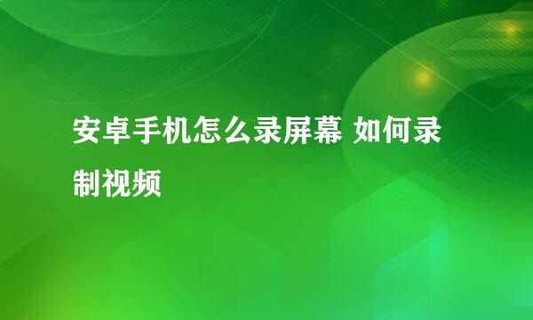 安卓手机怎么录屏幕 如何录制视频