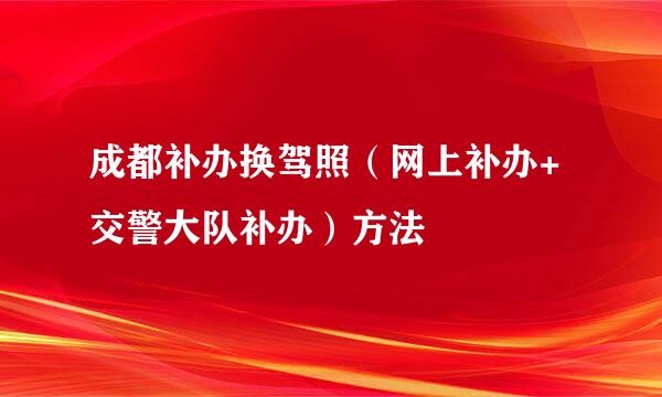 成都补办换驾照（网上补办+交警大队补办）方法