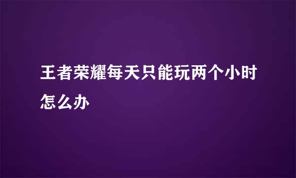 王者荣耀每天只能玩两个小时怎么办