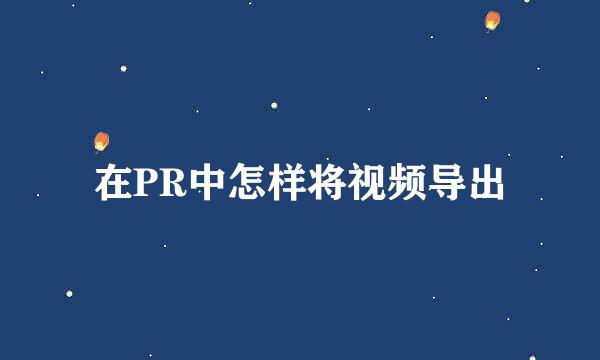 在PR中怎样将视频导出