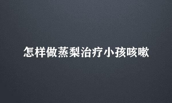 怎样做蒸梨治疗小孩咳嗽