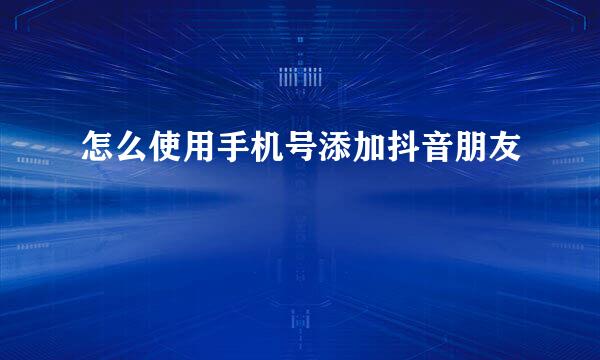 怎么使用手机号添加抖音朋友