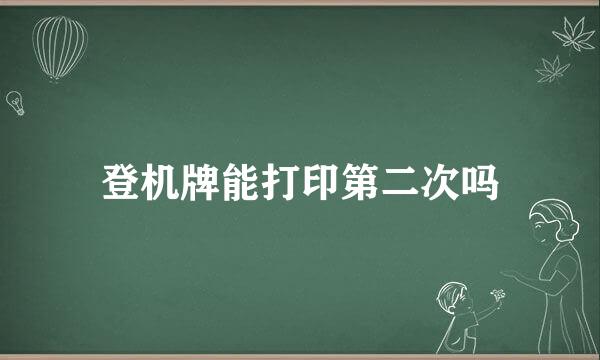 登机牌能打印第二次吗