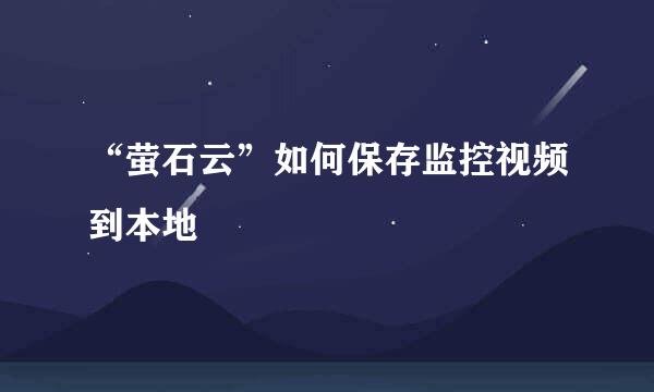 “萤石云”如何保存监控视频到本地