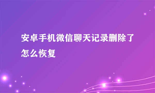 安卓手机微信聊天记录删除了怎么恢复