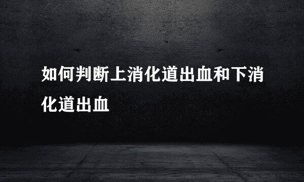 如何判断上消化道出血和下消化道出血
