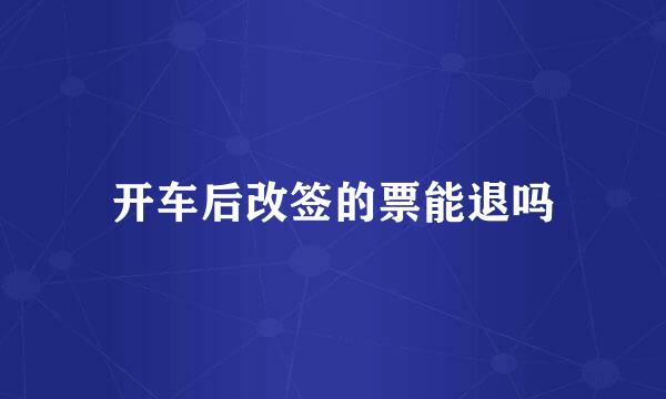 开车后改签的票能退吗