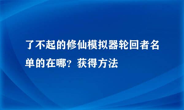 了不起的修仙模拟器轮回者名单的在哪？获得方法