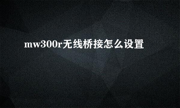 mw300r无线桥接怎么设置