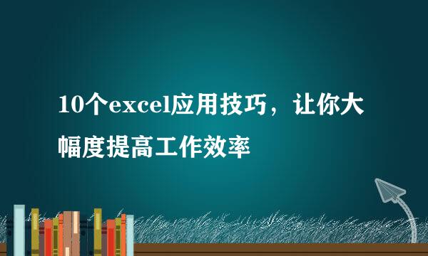 10个excel应用技巧，让你大幅度提高工作效率