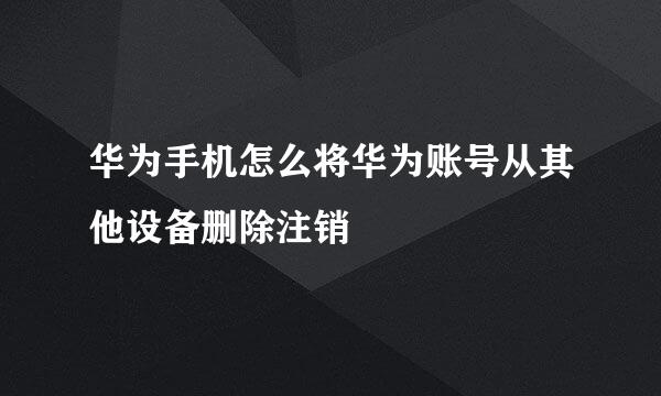 华为手机怎么将华为账号从其他设备删除注销