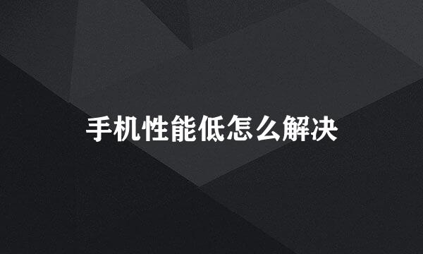 手机性能低怎么解决