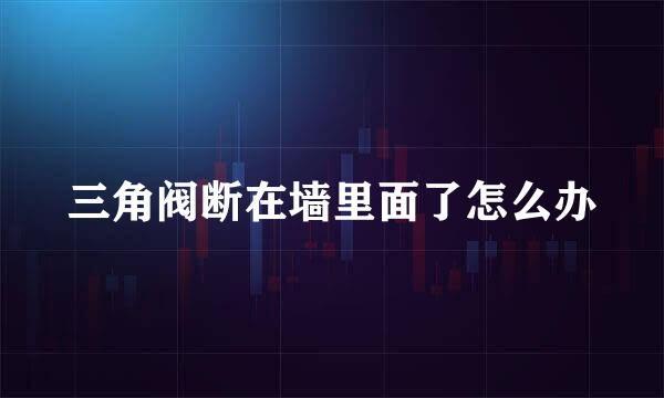三角阀断在墙里面了怎么办