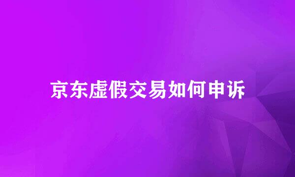 京东虚假交易如何申诉