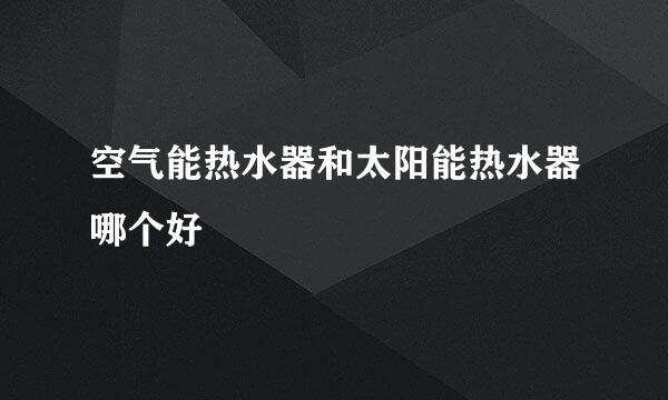 空气能热水器和太阳能热水器哪个好