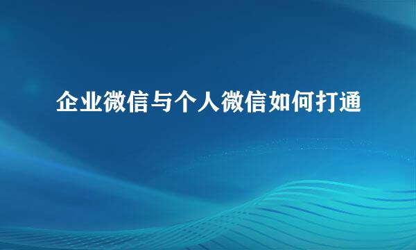 企业微信与个人微信如何打通