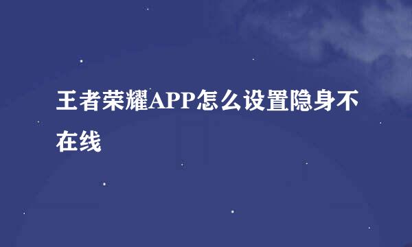 王者荣耀APP怎么设置隐身不在线